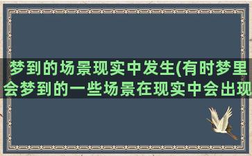 梦到的场景现实中发生(有时梦里会梦到的一些场景在现实中会出现这是为什么)