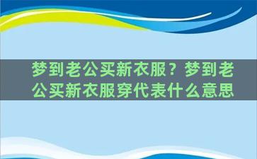 梦到老公买新衣服？梦到老公买新衣服穿代表什么意思