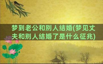 梦到老公和别人结婚(梦见丈夫和别人结婚了是什么征兆)