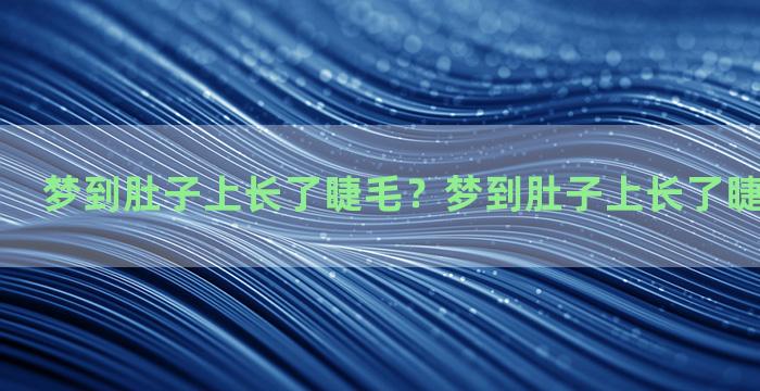 梦到肚子上长了睫毛？梦到肚子上长了睫毛什么意思