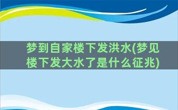 梦到自家楼下发洪水(梦见楼下发大水了是什么征兆)