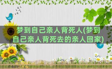 梦到自己亲人背死人(梦到自己亲人背死去的亲人回家)