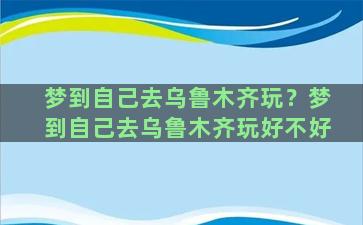 梦到自己去乌鲁木齐玩？梦到自己去乌鲁木齐玩好不好