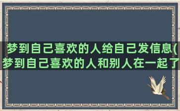 梦到自己喜欢的人给自己发信息(梦到自己喜欢的人和别人在一起了)