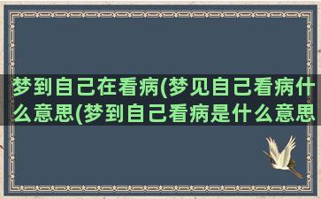 梦到自己在看病(梦见自己看病什么意思(梦到自己看病是什么意思))