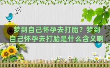 梦到自己怀孕去打胎？梦到自己怀孕去打胎是什么含义啊