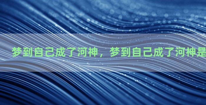 梦到自己成了河神，梦到自己成了河神是不是要死了