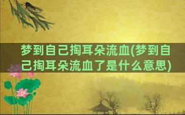 梦到自己掏耳朵流血(梦到自己掏耳朵流血了是什么意思)