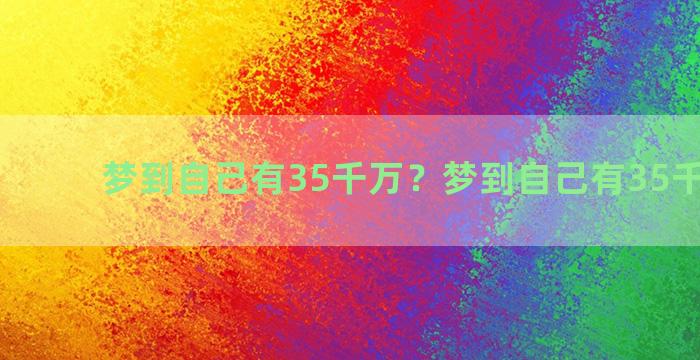 梦到自己有35千万？梦到自己有35千万现金