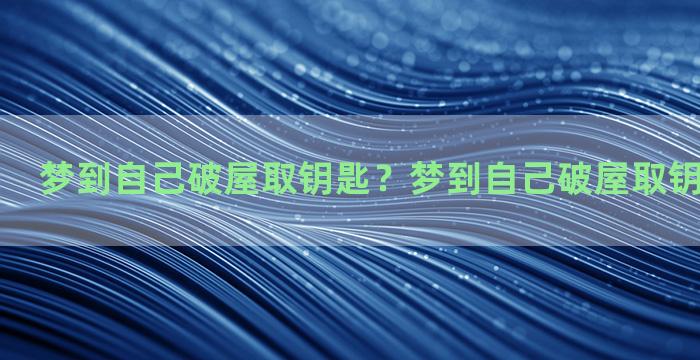 梦到自己破屋取钥匙？梦到自己破屋取钥匙什么意思