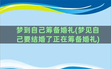 梦到自己筹备婚礼(梦见自己要结婚了正在筹备婚礼)