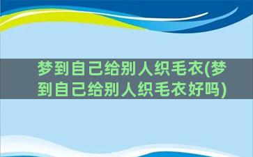 梦到自己给别人织毛衣(梦到自己给别人织毛衣好吗)