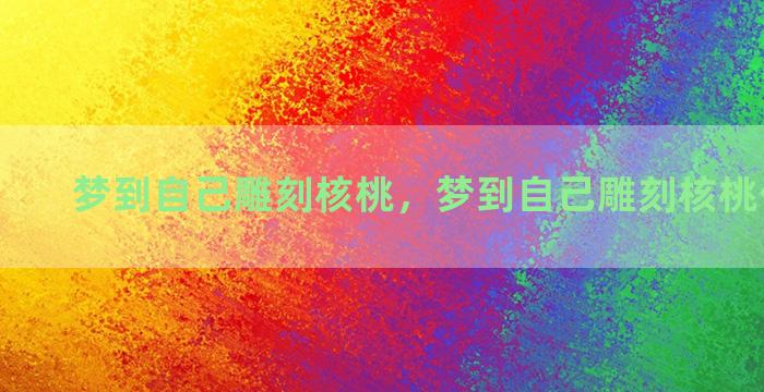 梦到自己雕刻核桃，梦到自己雕刻核桃什么意思