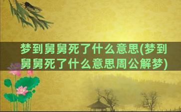 梦到舅舅死了什么意思(梦到舅舅死了什么意思周公解梦)