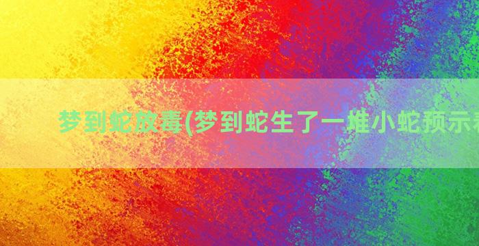 梦到蛇放毒(梦到蛇生了一堆小蛇预示着什么)