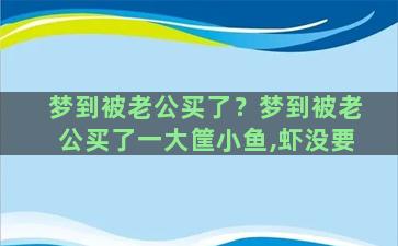 梦到被老公买了？梦到被老公买了一大筐小鱼,虾没要