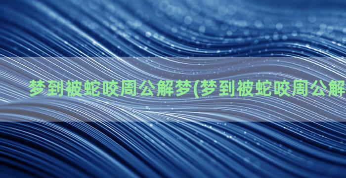 梦到被蛇咬周公解梦(梦到被蛇咬周公解梦七星彩)