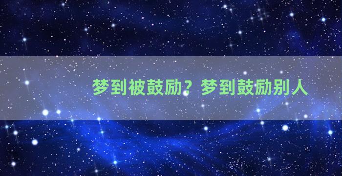 梦到被鼓励？梦到鼓励别人