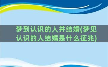 梦到认识的人并结婚(梦见认识的人结婚是什么征兆)