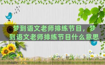 梦到语文老师排练节目，梦到语文老师排练节目什么意思