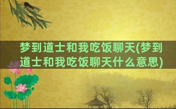 梦到道士和我吃饭聊天(梦到道士和我吃饭聊天什么意思)