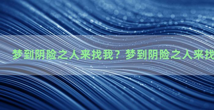 梦到阴险之人来找我？梦到阴险之人来找我什么意思