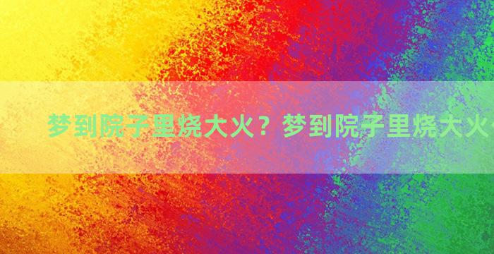 梦到院子里烧大火？梦到院子里烧大火什么意思