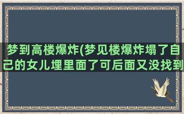 梦到高楼爆炸(梦见楼爆炸塌了自己的女儿埋里面了可后面又没找到梦醒了)