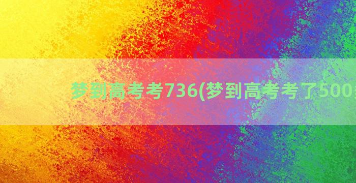 梦到高考考736(梦到高考考了500多分)