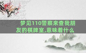 梦见110警察来查我朋友的棋牌室,意味着什么