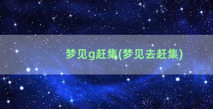 梦见g赶集(梦见去赶集)