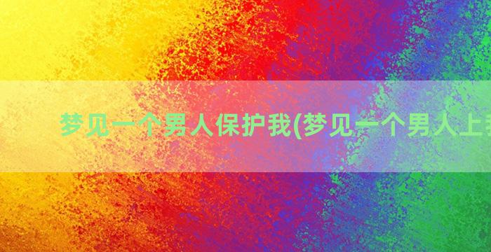 梦见一个男人保护我(梦见一个男人上我床上)