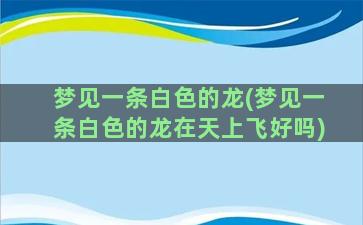 梦见一条白色的龙(梦见一条白色的龙在天上飞好吗)