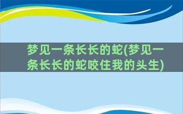 梦见一条长长的蛇(梦见一条长长的蛇咬住我的头生)