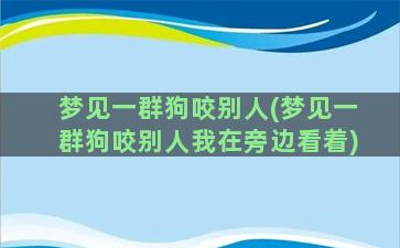 梦见一群狗咬别人(梦见一群狗咬别人我在旁边看着)