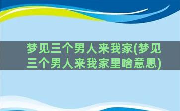 梦见三个男人来我家(梦见三个男人来我家里啥意思)