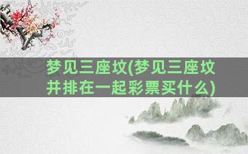 梦见三座坟(梦见三座坟并排在一起彩票买什么)