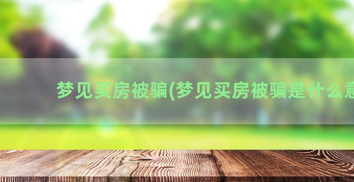 梦见买房被骗(梦见买房被骗是什么意思)