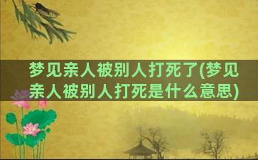 梦见亲人被别人打死了(梦见亲人被别人打死是什么意思)