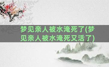 梦见亲人被水淹死了(梦见亲人被水淹死又活了)