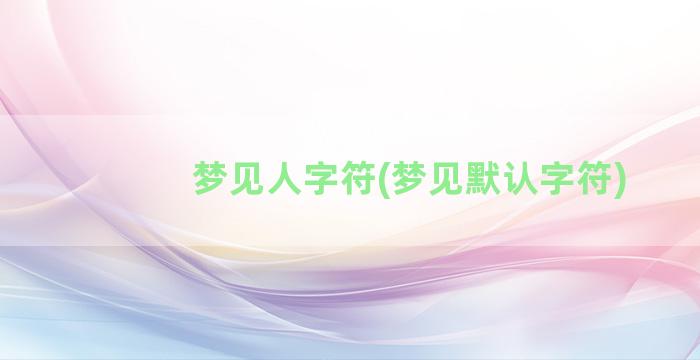 梦见人字符(梦见默认字符)