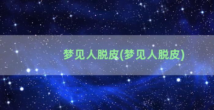 梦见人脱皮(梦见人脱皮)