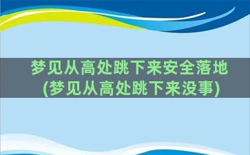 梦见从高处跳下来安全落地(梦见从高处跳下来没事)