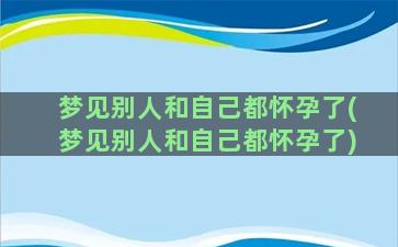 梦见别人和自己都怀孕了(梦见别人和自己都怀孕了)