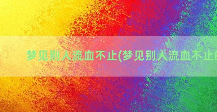 梦见别人流血不止(梦见别人流血不止的吉凶)