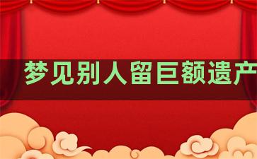 梦见别人留巨额遗产给我