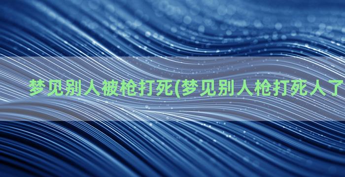 梦见别人被枪打死(梦见别人枪打死人了什么意思)