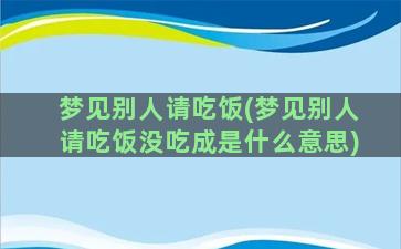 梦见别人请吃饭(梦见别人请吃饭没吃成是什么意思)