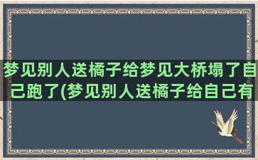 梦见别人送橘子给梦见大桥塌了自己跑了(梦见别人送橘子给自己有什么预兆吗)