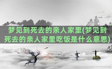 梦见到死去的亲人家里(梦见到死去的亲人家里吃饭是什么意思)